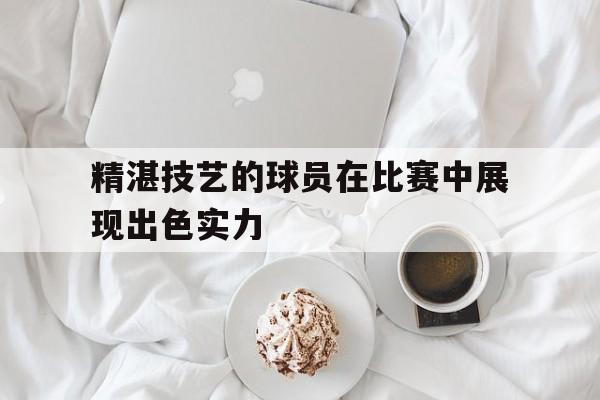 精湛技艺的球员在比赛中展现出色实力